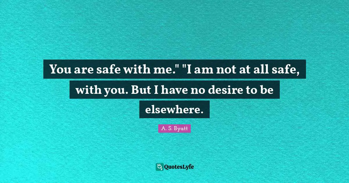 You are safe with me." "I am not at all safe, with you. But I have no desire to be elsewhere.
