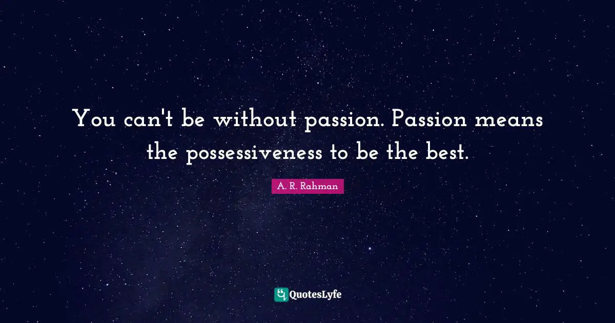 You can't be without passion. Passion means the possessiveness to be the best.