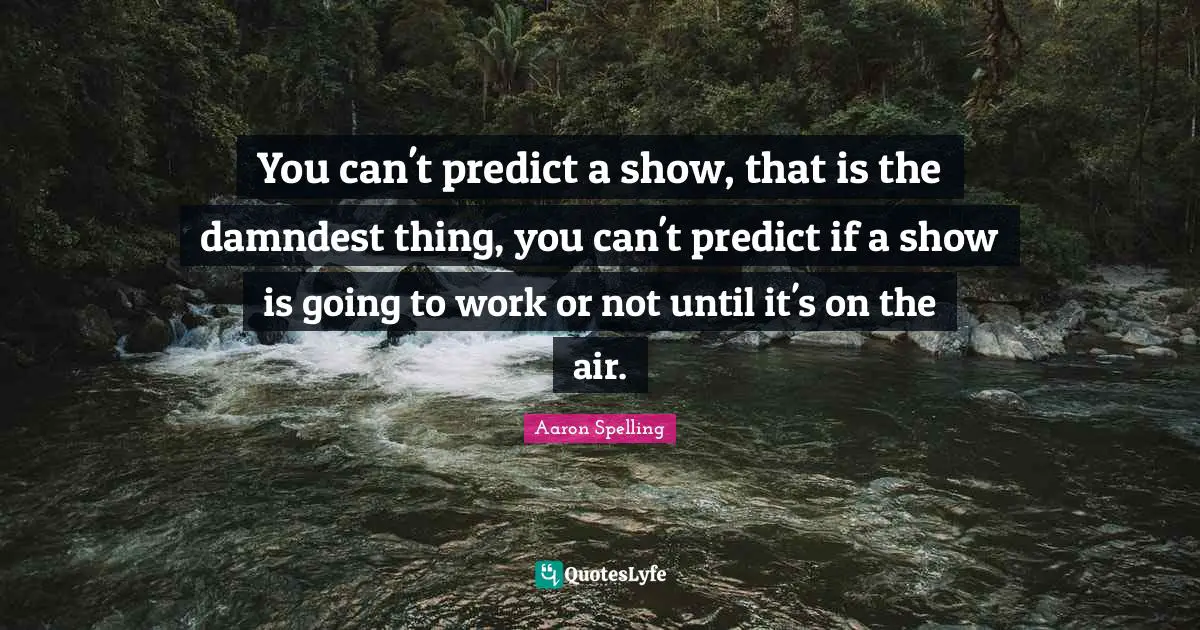 You can't predict a show, that is the damndest thing, you can't predict if a show is going to work or not until it's on the air.