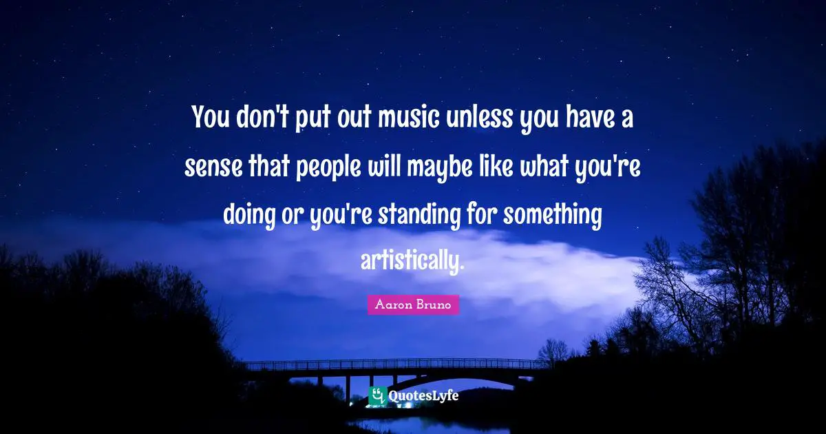 You don't put out music unless you have a sense that people will maybe like what you're doing or you're standing for something artistically.