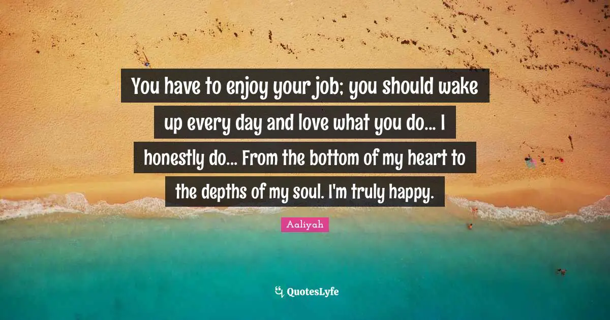 Aaliyah Quotes: "You have to enjoy your job; you should wake up every day and love what you do... I honestly do... From the bottom of my heart to the depths of my soul. I'm truly happy."