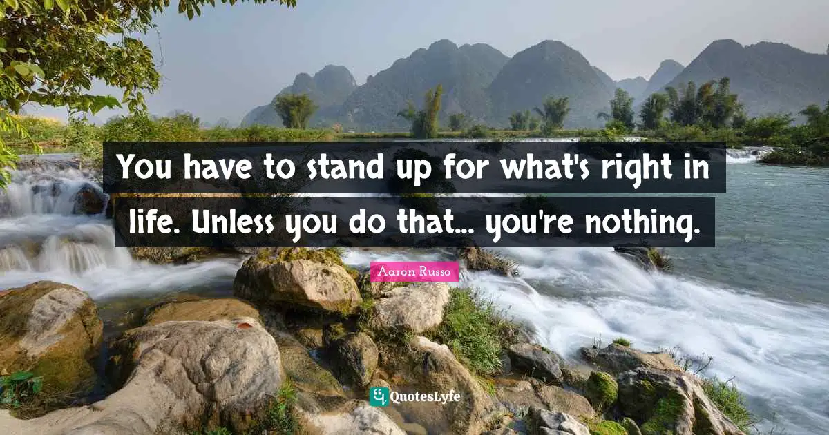 You have to stand up for what's right in life. Unless you do that... you're nothing.