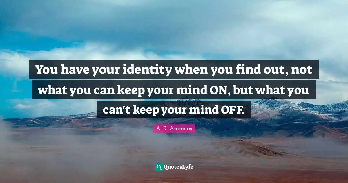 You have your identity when you find out, not what you can keep your mind ON, but what you can't keep your mind OFF.