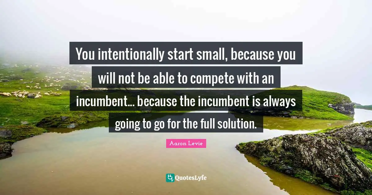 You intentionally start small, because you will not be able to compete with an incumbent... because the incumbent is always going to go for the full solution.