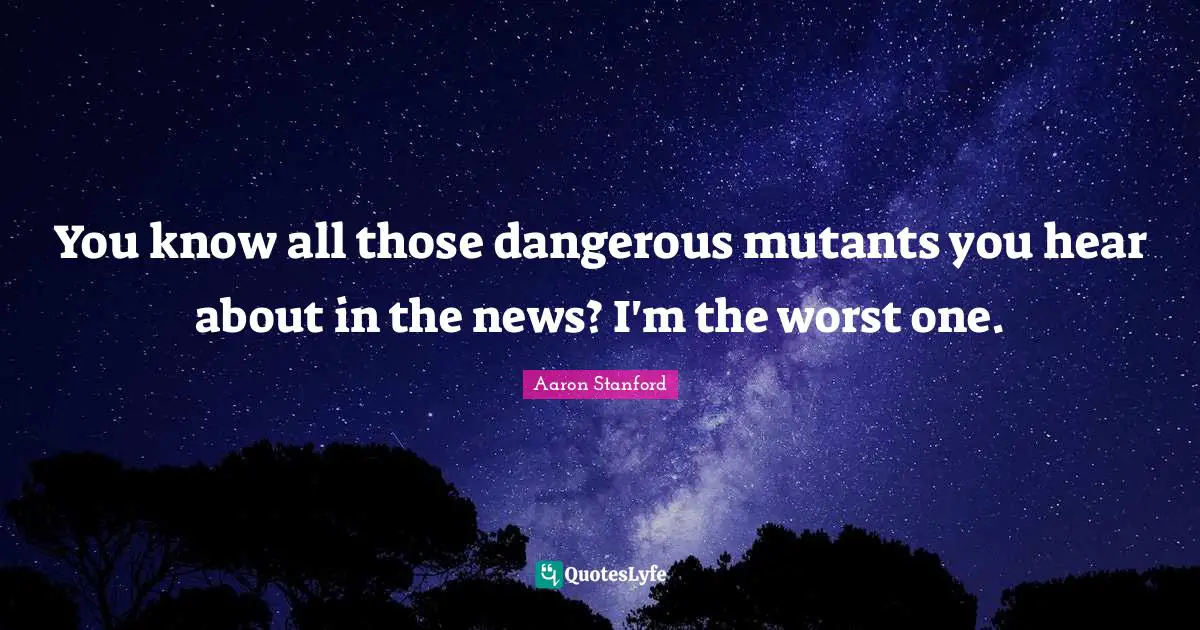 You know all those dangerous mutants you hear about in the news? I'm the worst one.