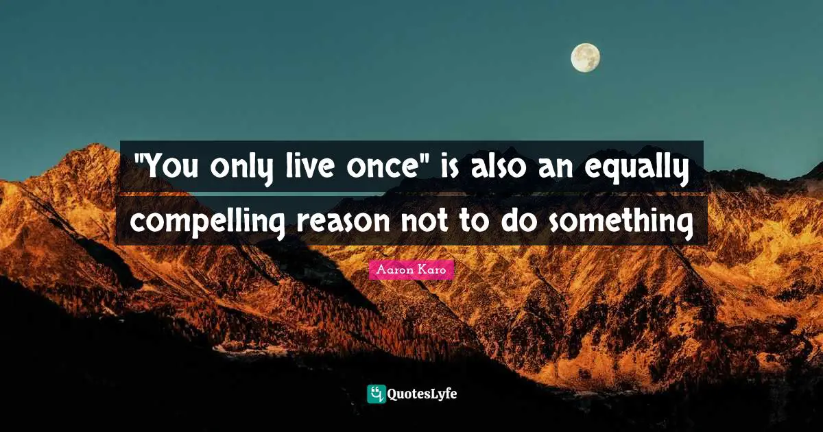 You Only Live Once Quotes: ""You only live once" is also an equally compelling reason not to do something"