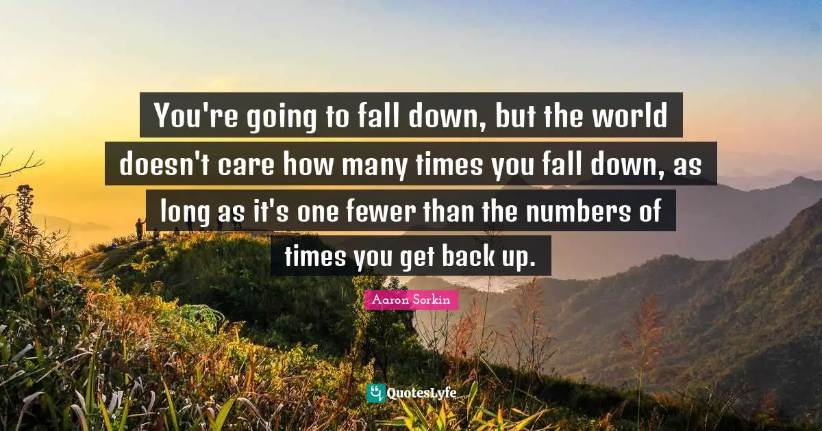 Fewer Quotes: "You're going to fall down, but the world doesn't care how many times you fall down, as long as it's one fewer than the numbers of times you get back up."