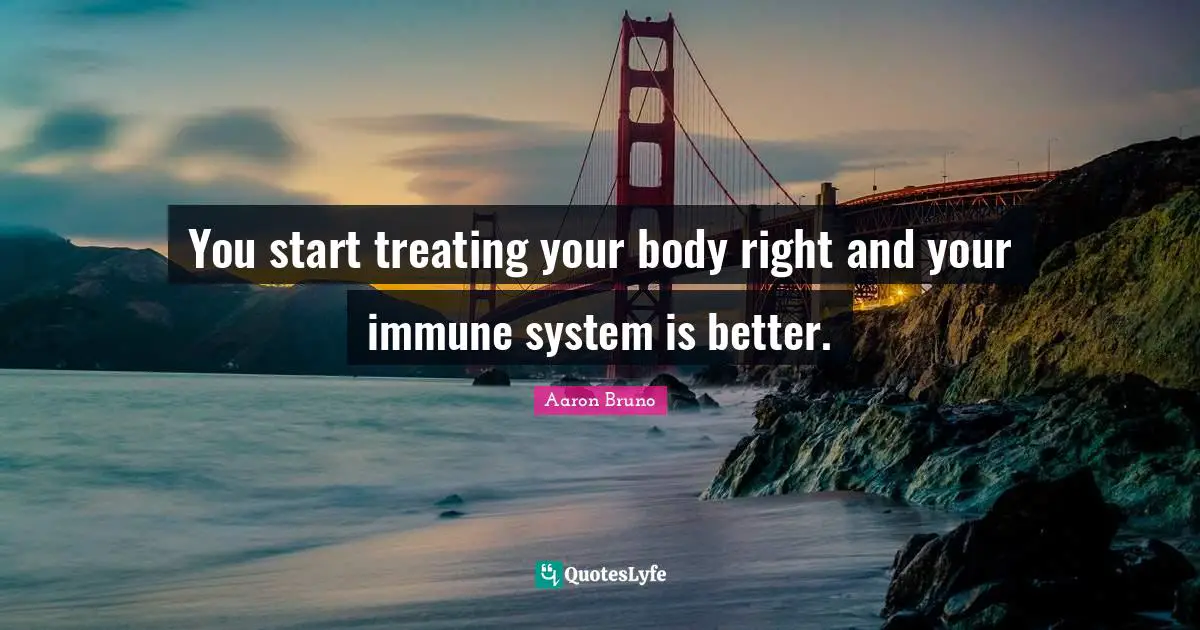 You start treating your body right and your immune system is better.