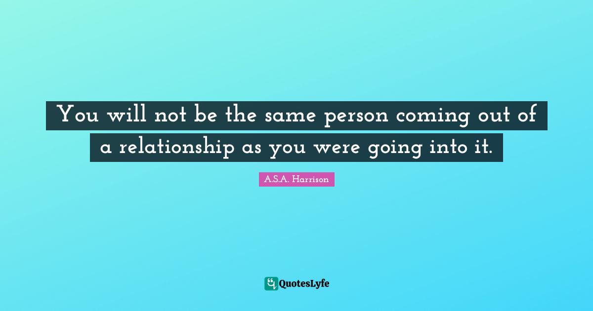 You will not be the same person coming out of a relationship as you were going into it.