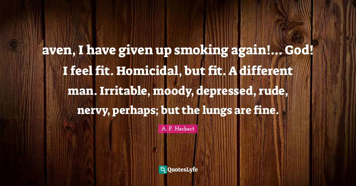 aven, I have given up smoking again!... God! I feel fit. Homicidal, but fit. A different man. Irritable, moody, depressed, rude, nervy, perhaps; but the lungs are fine.