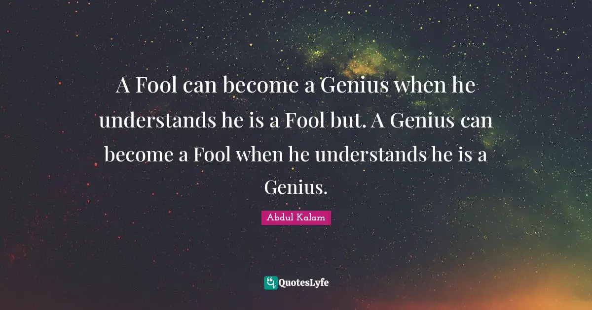 Genius Quotes: "A Fool can become a Genius when he understands he is a Fool but. A Genius can become a Fool when he understands he is a Genius."