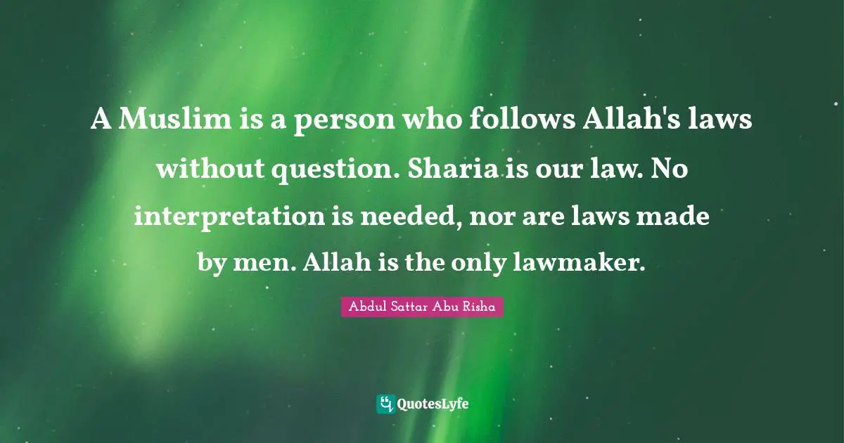 A Muslim is a person who follows Allah's laws without question. Sharia is our law. No interpretation is needed, nor are laws made by men. Allah is the only lawmaker.