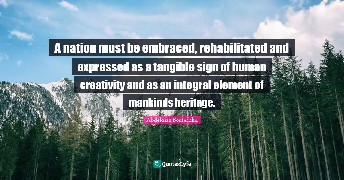 A nation must be embraced, rehabilitated and expressed as a tangible sign of human creativity and as an integral element of mankinds heritage.