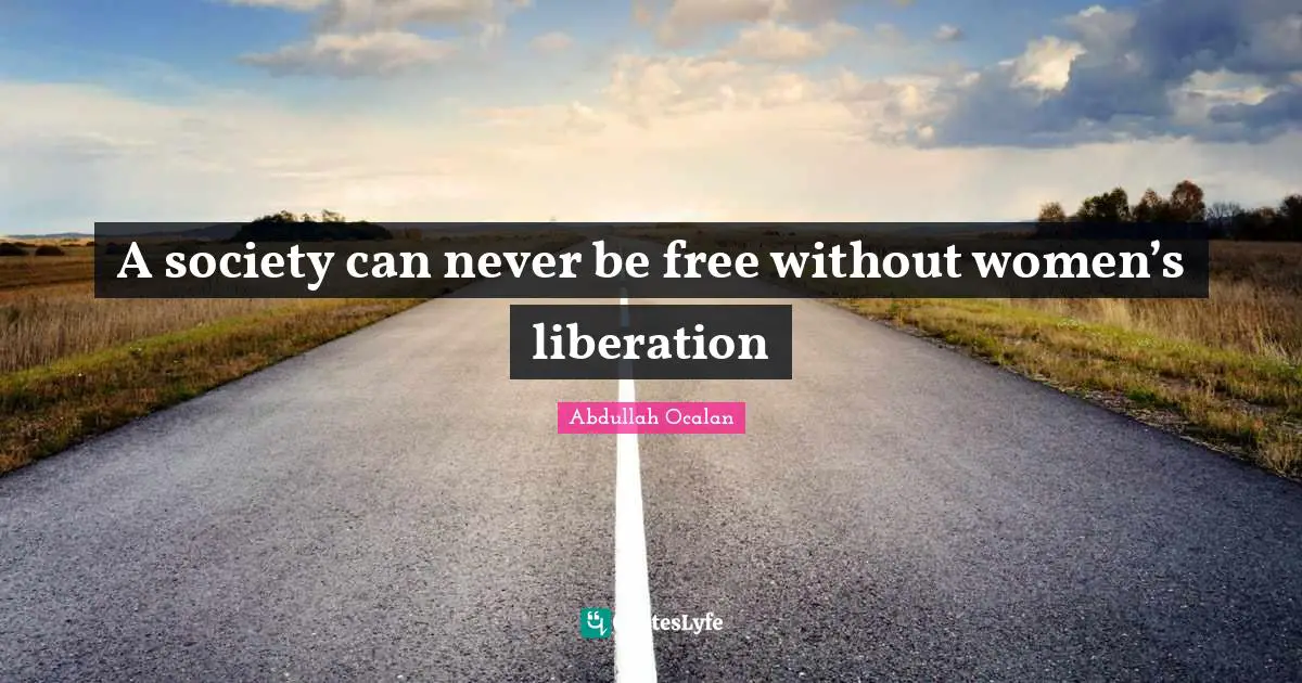 Liberation Quotes: "A society can never be free without women’s liberation"