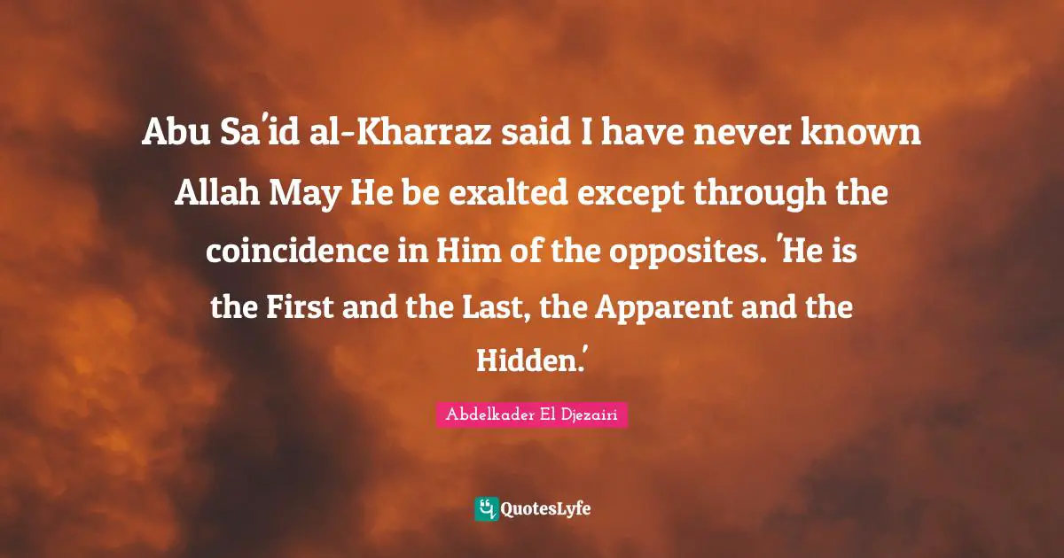 Abu Sa'id al-Kharraz said I have never known Allah May He be exalted except through the coincidence in Him of the opposites. 'He is the First and the Last, the Apparent and the Hidden.'