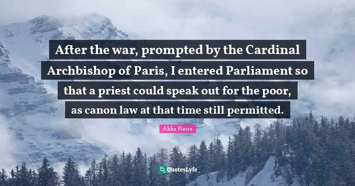 After the war, prompted by the Cardinal Archbishop of Paris, I entered Parliament so that a priest could speak out for the poor, as canon law at that time still permitted.