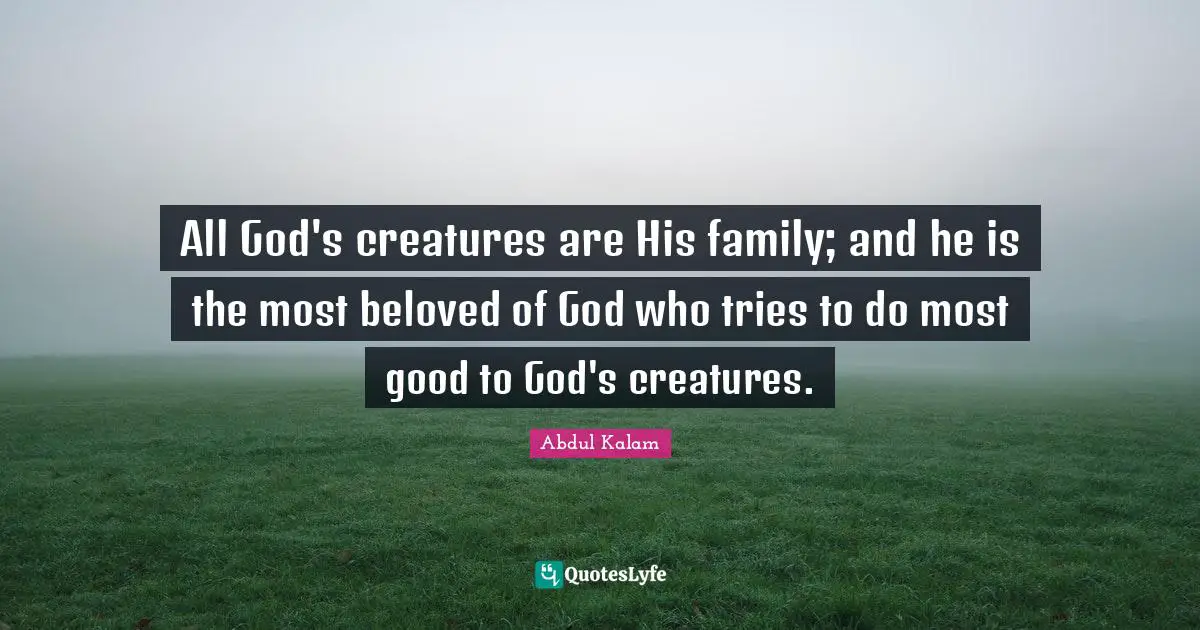 All God's creatures are His family; and he is the most beloved of God who tries to do most good to God's creatures.
