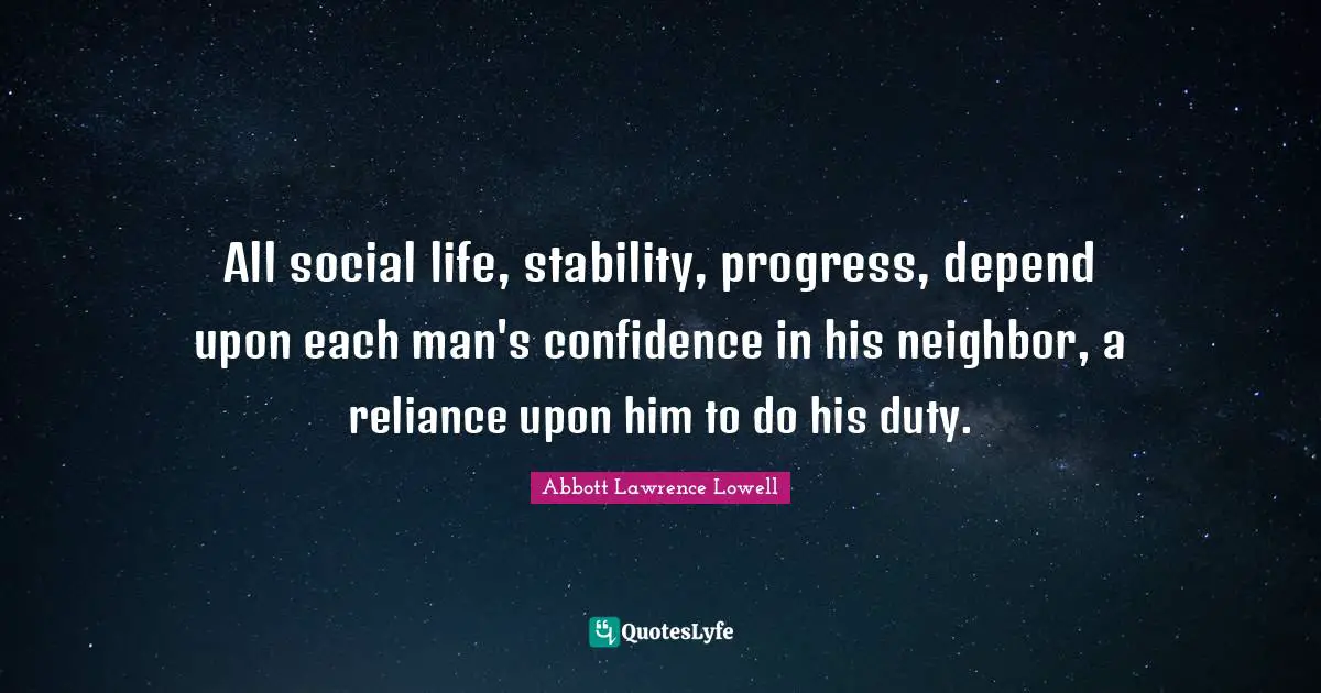Abbott Lawrence Lowell Quotes: "All social life, stability, progress, depend upon each man's confidence in his neighbor, a reliance upon him to do his duty."
