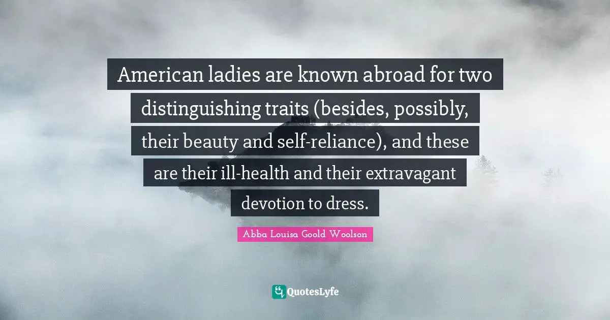 American ladies are known abroad for two distinguishing traits (besides, possibly, their beauty and self-reliance), and these are their ill-health and their extravagant devotion to dress.