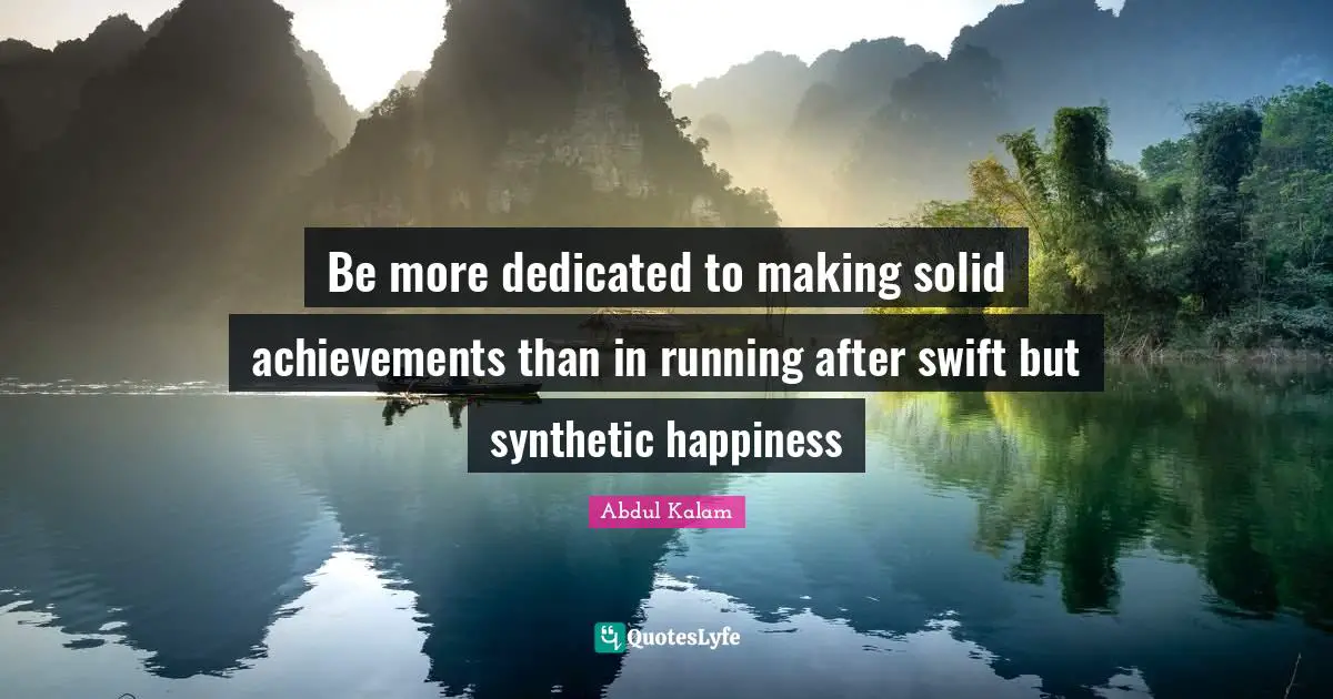 Be more dedicated to making solid achievements than in running after swift but synthetic happiness