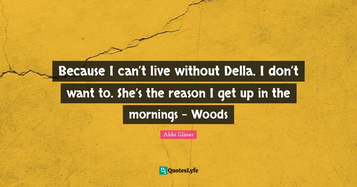 Because I can’t live without Della. I don’t want to. She’s the reason I get up in the mornings - Woods