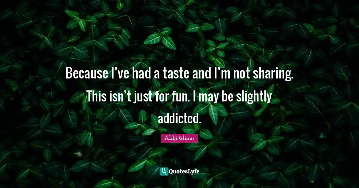 Abbi Glines Quotes: "Because I’ve had a taste and I’m not sharing. This isn’t just for fun. I may be slightly addicted."