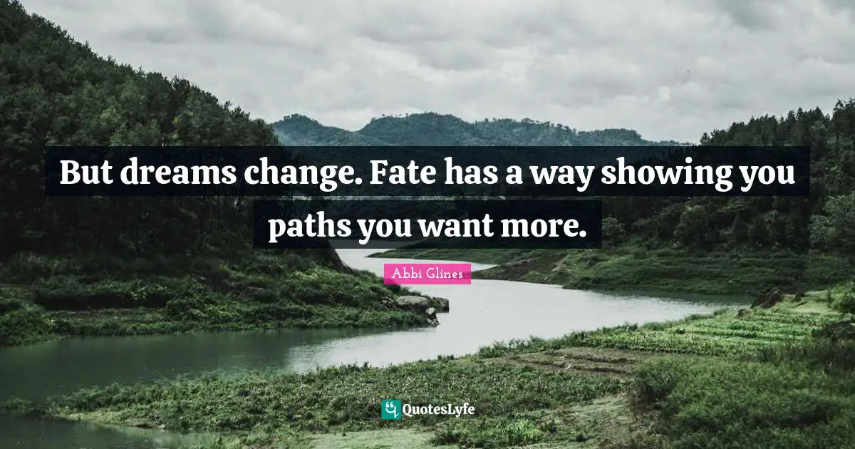 But dreams change. Fate has a way showing you paths you want more.