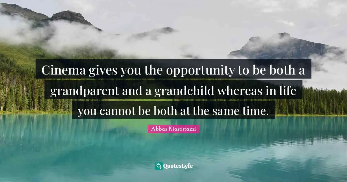 Cinema gives you the opportunity to be both a grandparent and a grandchild whereas in life you cannot be both at the same time.