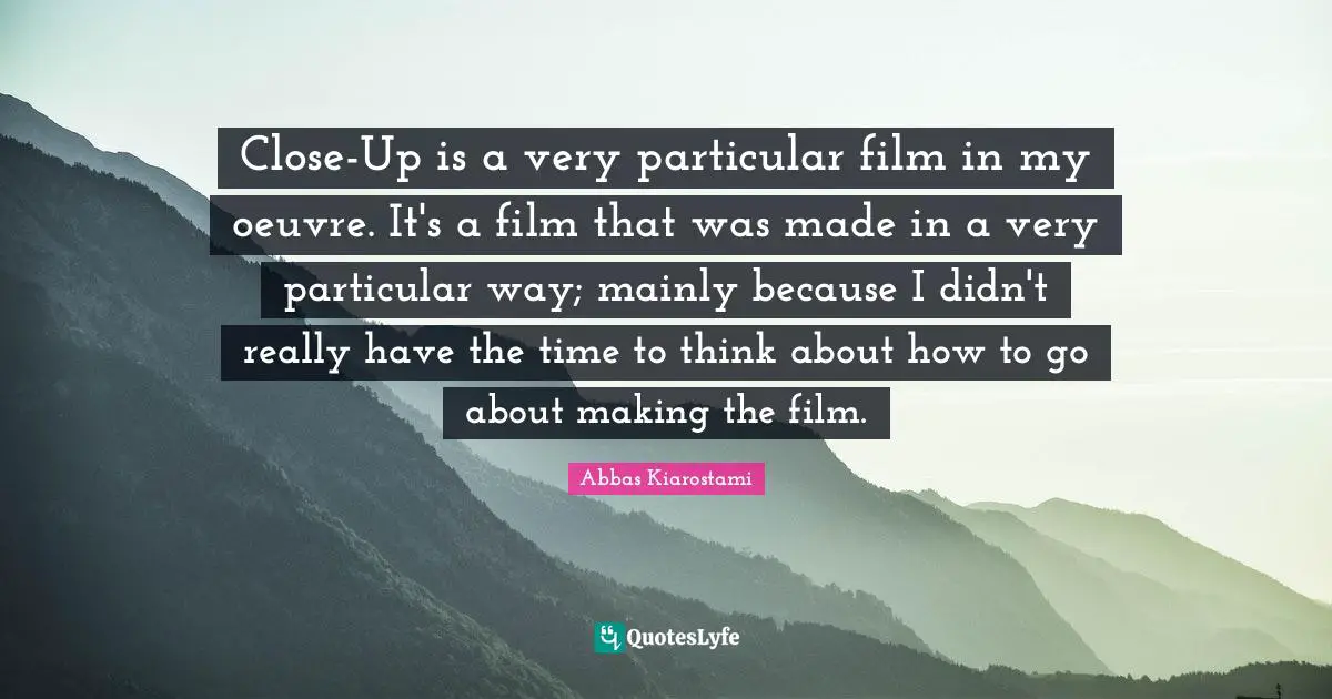Close-Up is a very particular film in my oeuvre. It's a film that was made in a very particular way; mainly because I didn't really have the time to think about how to go about making the film.