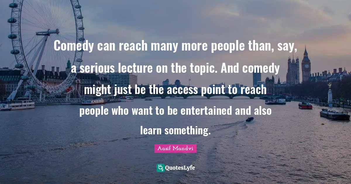 Comedy can reach many more people than, say, a serious lecture on the topic. And comedy might just be the access point to reach people who want to be entertained and also learn something.