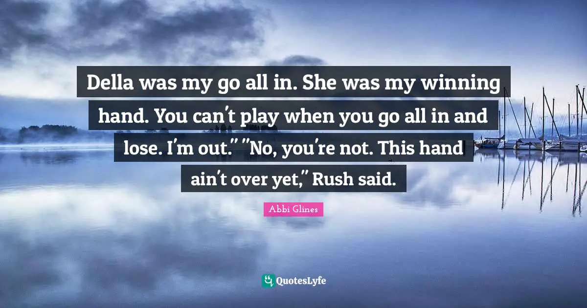Della was my go all in. She was my winning hand. You can't play when you go all in and lose. I'm out." "No, you're not. This hand ain't over yet," Rush said.