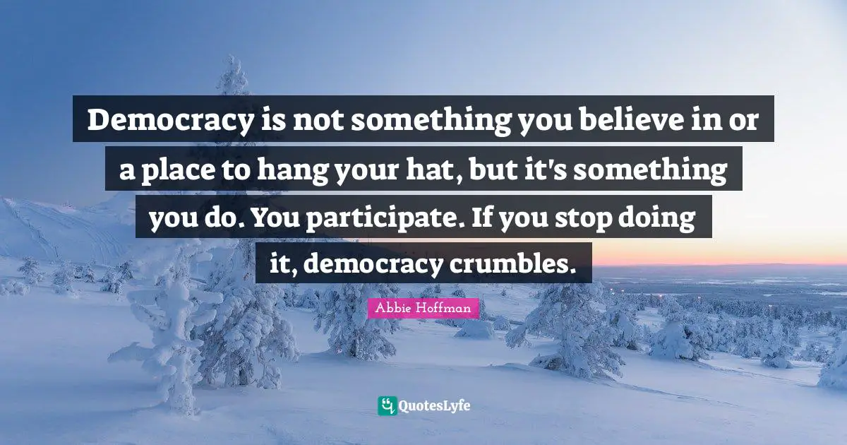 Abbie Hoffman Quotes: "Democracy is not something you believe in or a place to hang your hat, but it's something you do. You participate. If you stop doing it, democracy crumbles."