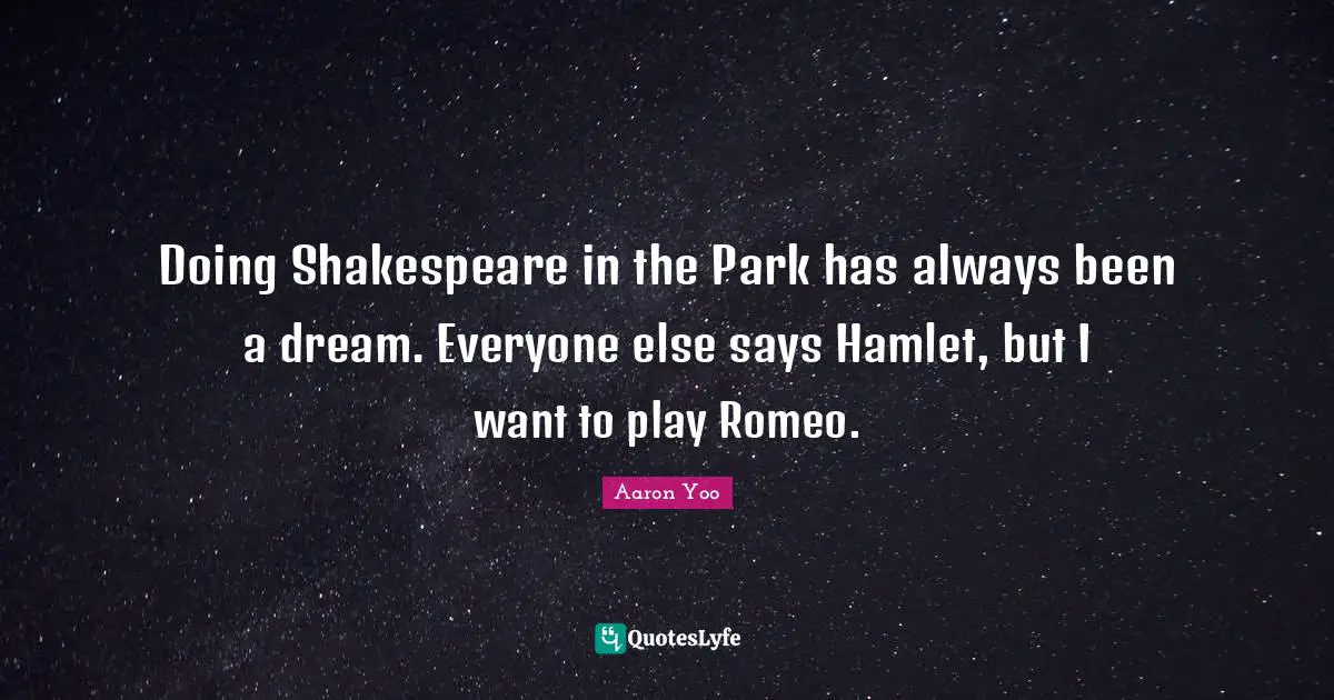 Doing Shakespeare in the Park has always been a dream. Everyone else says Hamlet, but I want to play Romeo.
