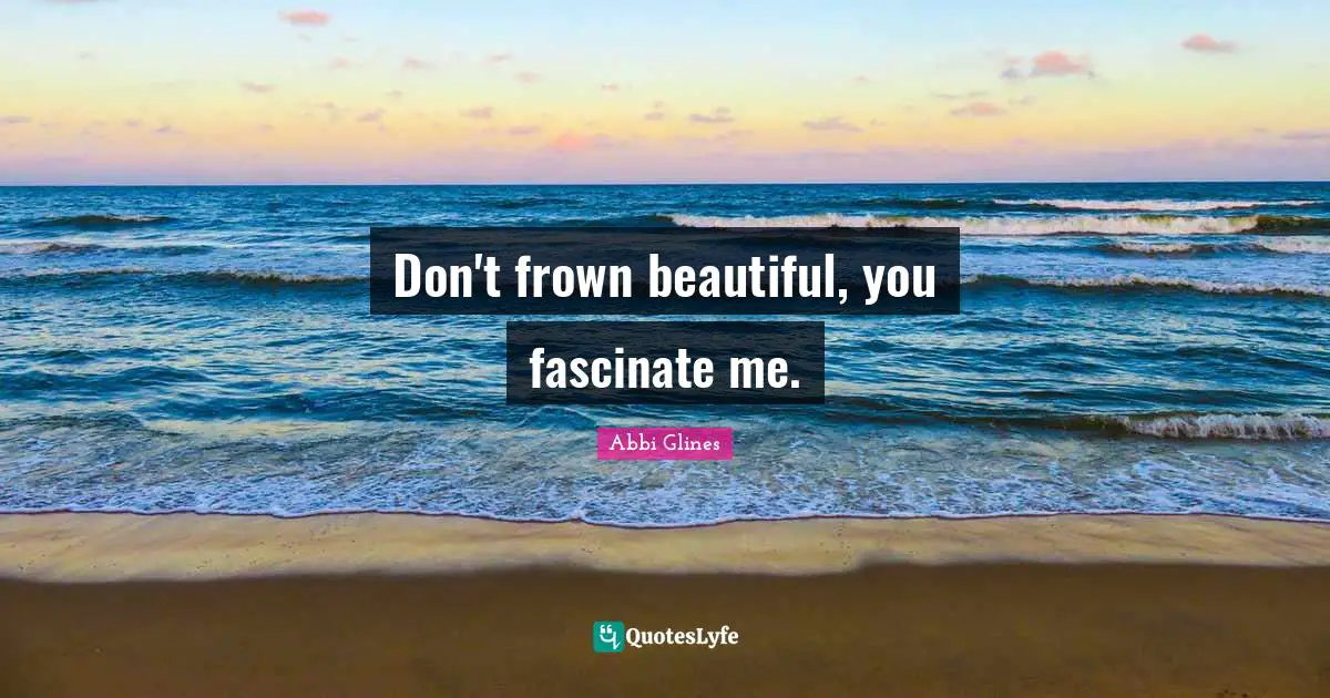 Don't frown beautiful, you fascinate me.