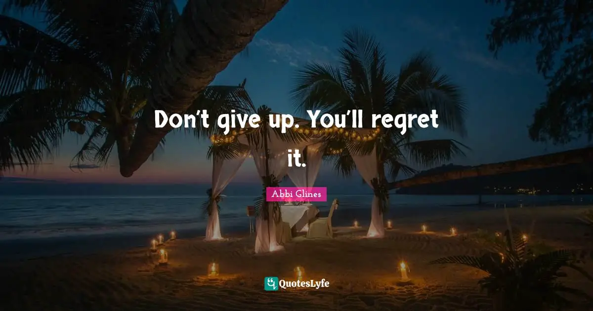 Don’t give up. You’ll regret it.