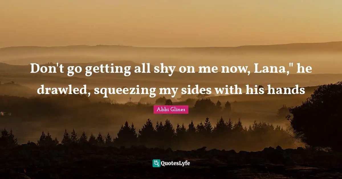 Abbi Glines Quotes: "Don't go getting all shy on me now, Lana," he drawled, squeezing my sides with his hands"