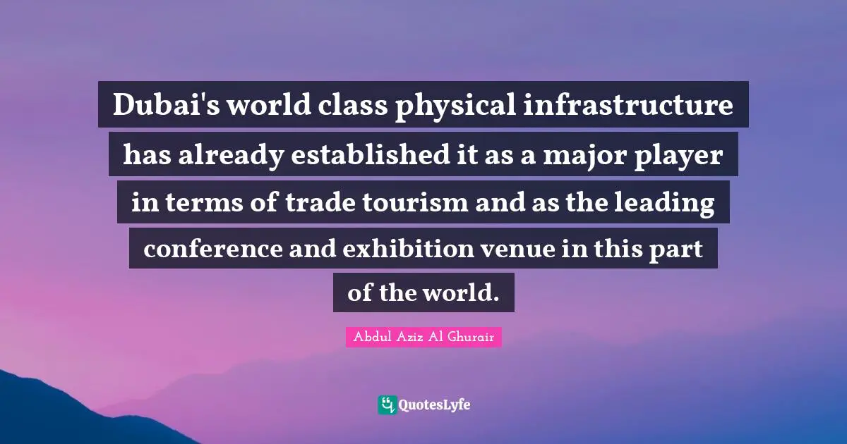 Infrastructure Quotes: "Dubai's world class physical infrastructure has already established it as a major player in terms of trade tourism and as the leading conference and exhibition venue in this part of the world."