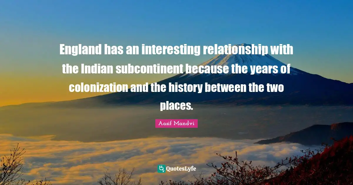 England has an interesting relationship with the Indian subcontinent because the years of colonization and the history between the two places.