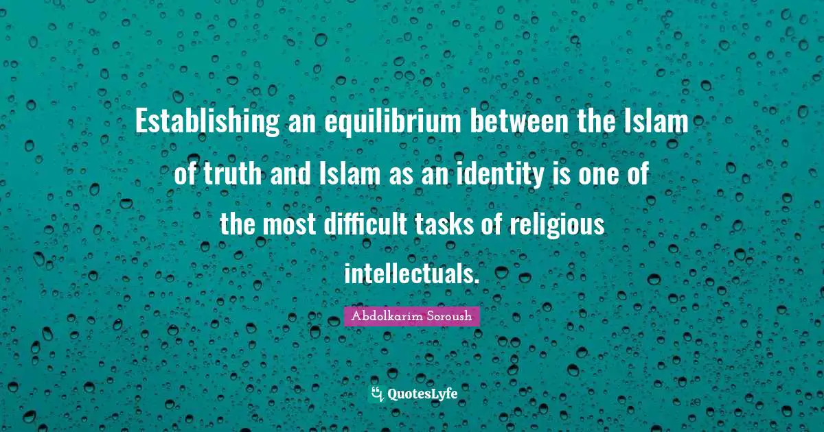 Establishing an equilibrium between the Islam of truth and Islam as an identity is one of the most difficult tasks of religious intellectuals.