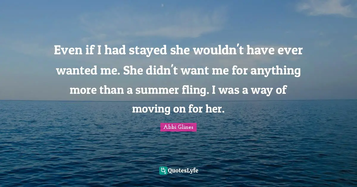 Even if I had stayed she wouldn't have ever wanted me. She didn't want me for anything more than a summer fling. I was a way of moving on for her.