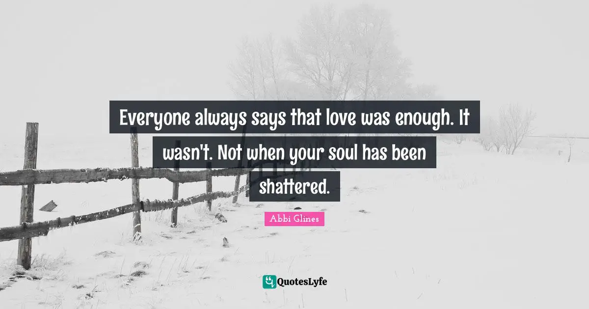 Abbi Glines Quotes: "Everyone always says that love was enough. It wasn't. Not when your soul has been shattered."