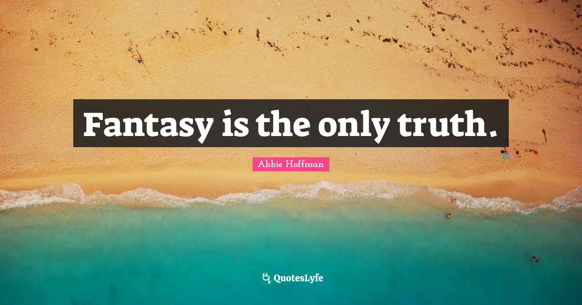 Fantasy is the only truth.