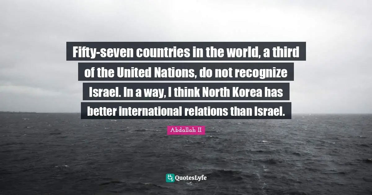 International Relations Quotes: "Fifty-seven countries in the world, a third of the United Nations, do not recognize Israel. In a way, I think North Korea has better international relations than Israel."