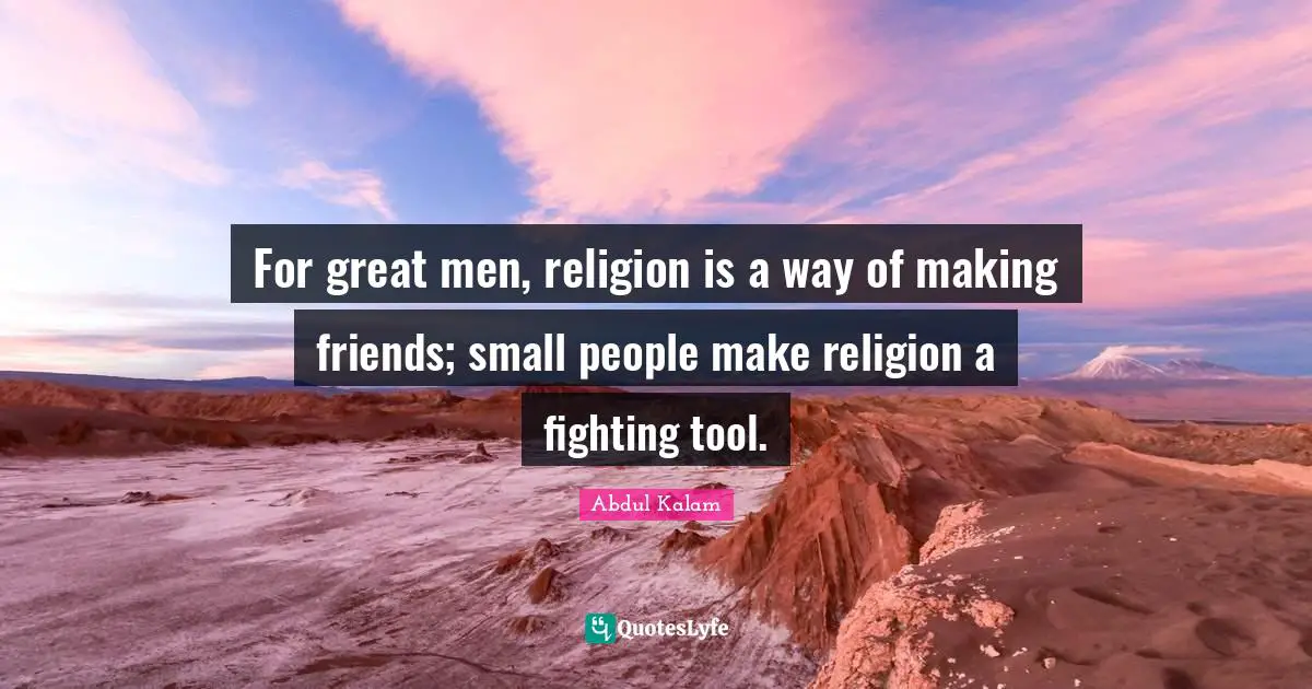 For great men, religion is a way of making friends; small people make religion a fighting tool.