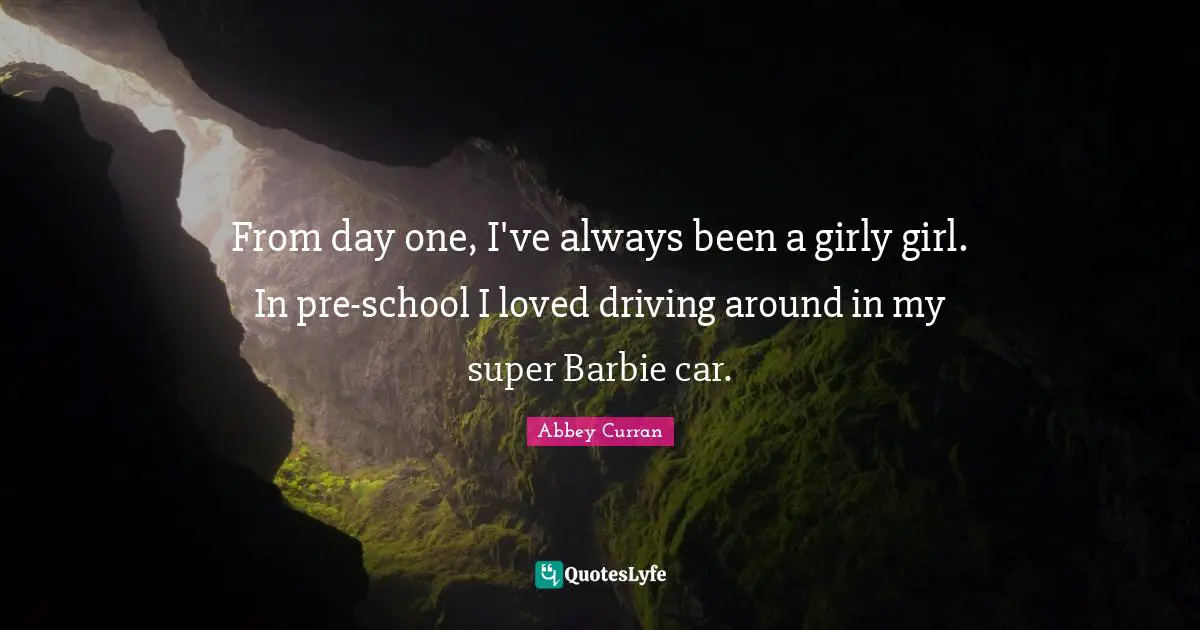 From day one, I've always been a girly girl. In pre-school I loved driving around in my super Barbie car.