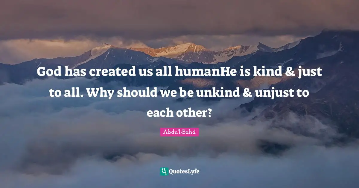 God has created us all humanHe is kind & just to all. Why should we be unkind & unjust to each other?