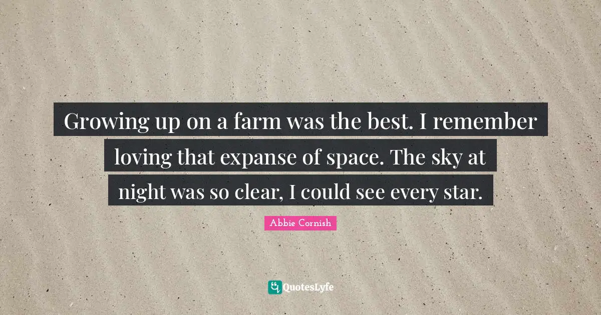 Growing up on a farm was the best. I remember loving that expanse of space. The sky at night was so clear, I could see every star.