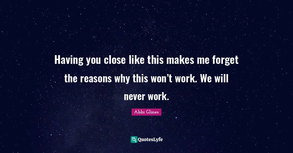 Having you close like this makes me forget the reasons why this won’t work. We will never work.