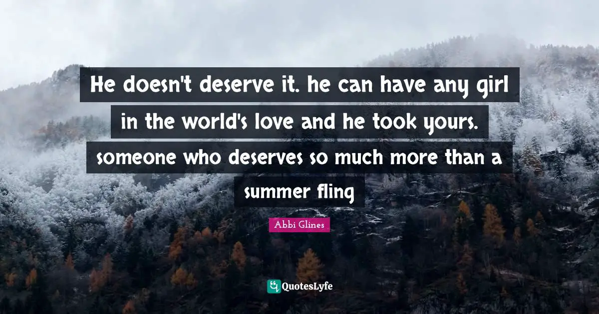 Abbi Glines Quotes: "He doesn't deserve it. he can have any girl in the world's love and he took yours. someone who deserves so much more than a summer fling"