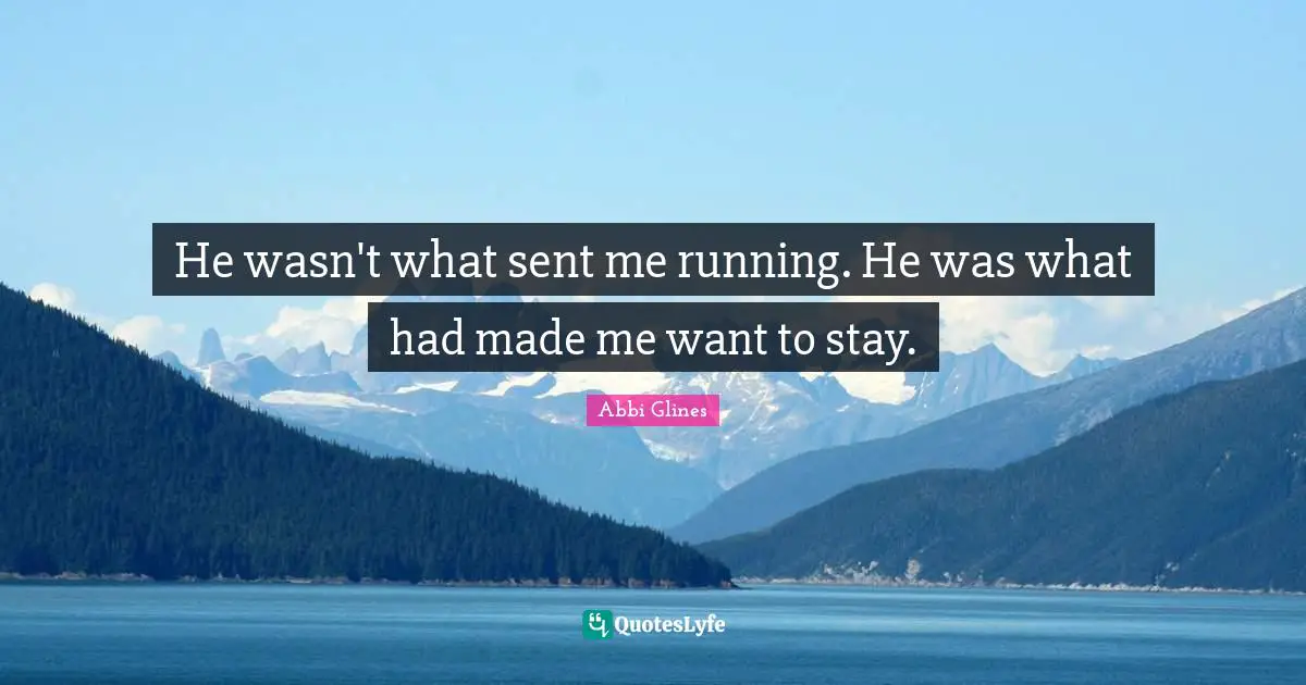 Abbi Glines Quotes: "He wasn't what sent me running. He was what had made me want to stay."